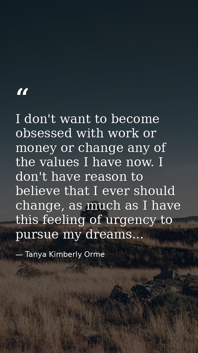 I don't want to become obsessed with work or money or change any of the values I have now. I don't have reason to believ — Tanya Kimberly Orme