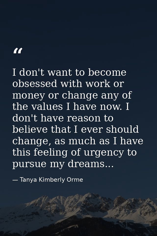 I don't want to become obsessed with work or money or change any of the values I have now. I don't have reason to believ — Tanya Kimberly Orme