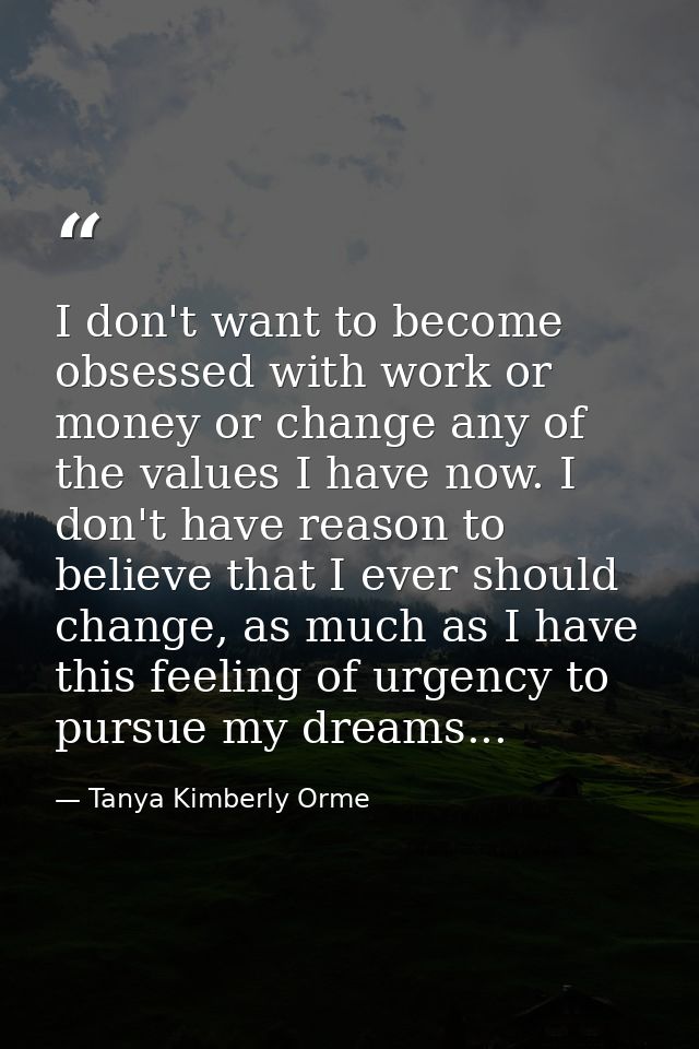 I don't want to become obsessed with work or money or change any of the values I have now. I don't have reason to believ — Tanya Kimberly Orme