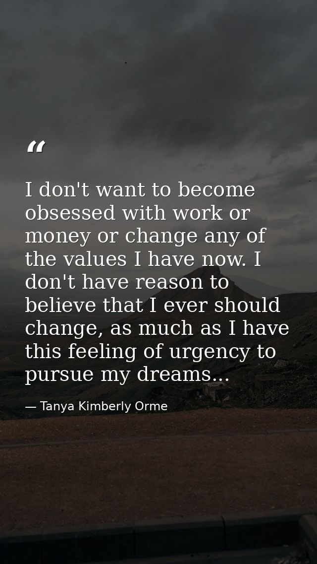 I don't want to become obsessed with work or money or change any of the values I have now. I don't have reason to believ — Tanya Kimberly Orme