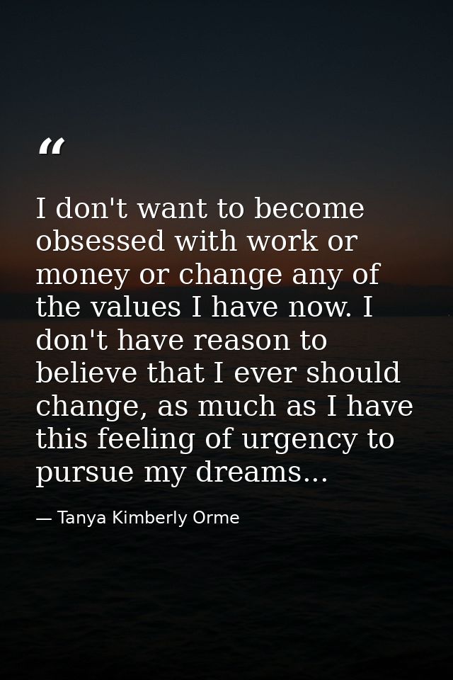 I don't want to become obsessed with work or money or change any of the values I have now. I don't have reason to believ — Tanya Kimberly Orme