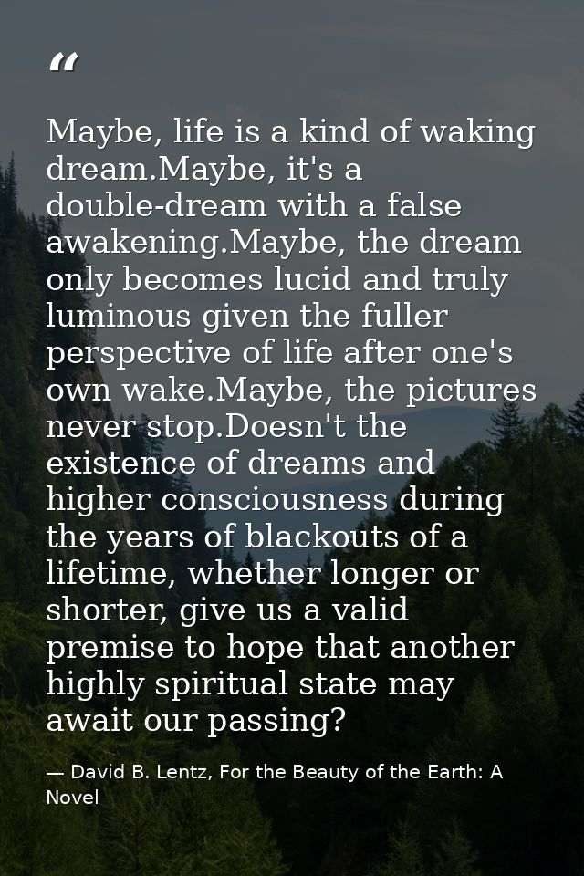 Maybe, life is a kind of waking dream.Maybe, it's a double-dream with a false awakening.Maybe, the dream only becomes lu — David B. Lentz, For the Beauty of the Earth: A Novel