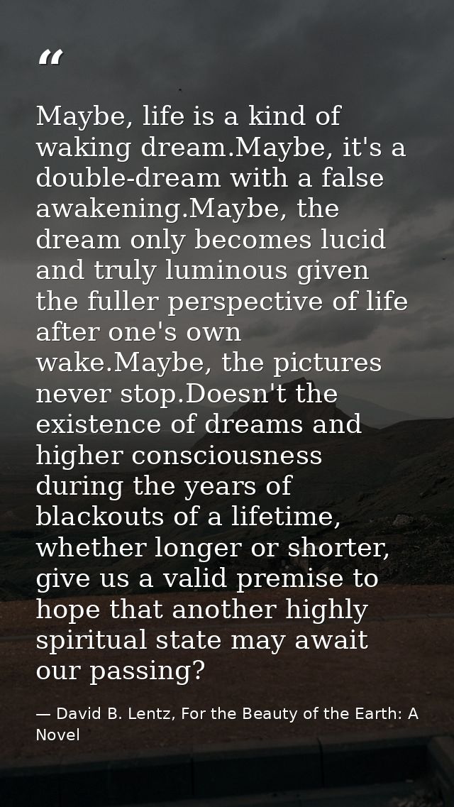Maybe, life is a kind of waking dream.Maybe, it's a double-dream with a false awakening.Maybe, the dream only becomes lu — David B. Lentz, For the Beauty of the Earth: A Novel