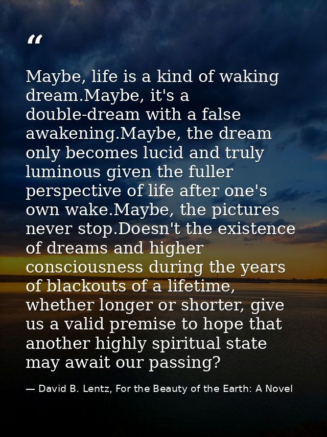 Maybe, life is a kind of waking dream.Maybe, it's a double-dream with a false awakening.Maybe, the dream only becomes lu — David B. Lentz, For the Beauty of the Earth: A Novel