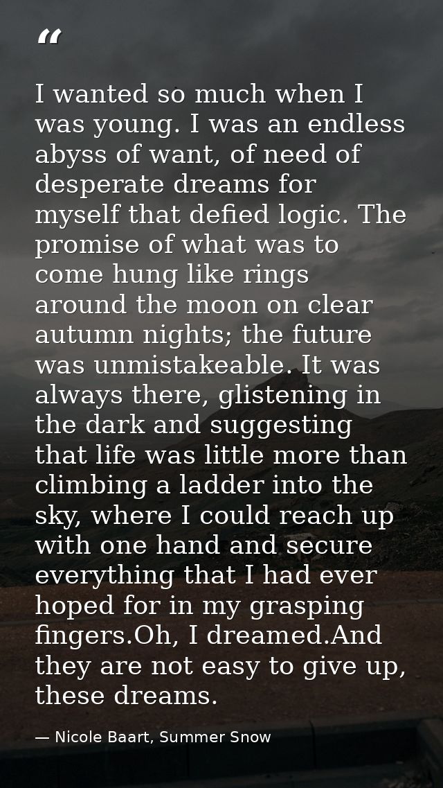 I wanted so much when I was young. I was an endless abyss of want, of need of desperate dreams for myself that defied lo — Nicole Baart, Summer Snow