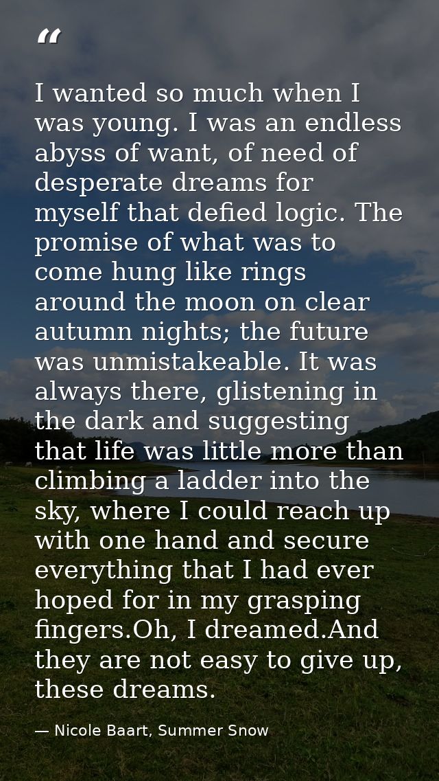 I wanted so much when I was young. I was an endless abyss of want, of need of desperate dreams for myself that defied lo — Nicole Baart, Summer Snow