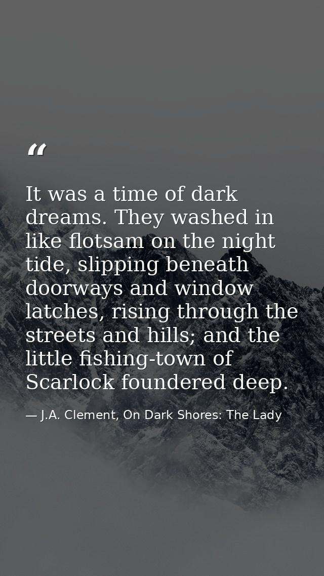 It was a time of dark dreams. They washed in like flotsam on the night tide, slipping beneath doorways and window latche — J.A. Clement, On Dark Shores: The Lady
