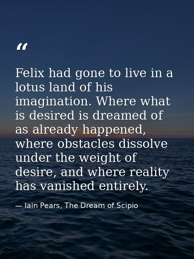 Felix had gone to live in a lotus land of his imagination. Where what is desired is dreamed of as already happened, wher — Iain Pears, The Dream of Scipio