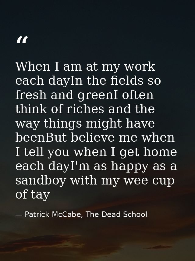 When I am at my work each dayIn the fields so fresh and greenI often think of riches and the way things might have beenB — Patrick McCabe, The Dead School