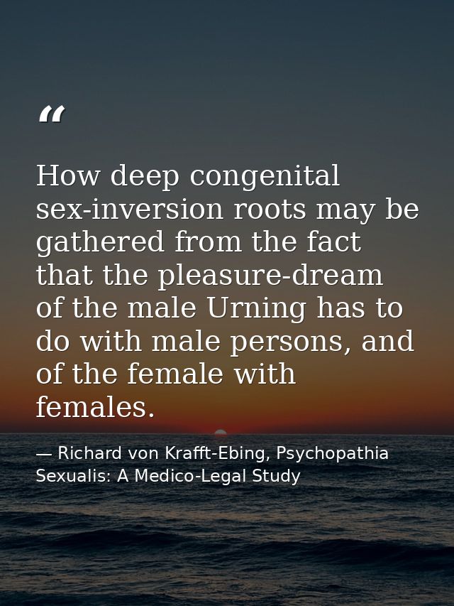 How deep congenital sex-inversion roots may be gathered from the fact that the pleasure-dream of the male Urning has to  — Richard von Krafft-Ebing, Psychopathia Sexualis: A Medico-Legal Study