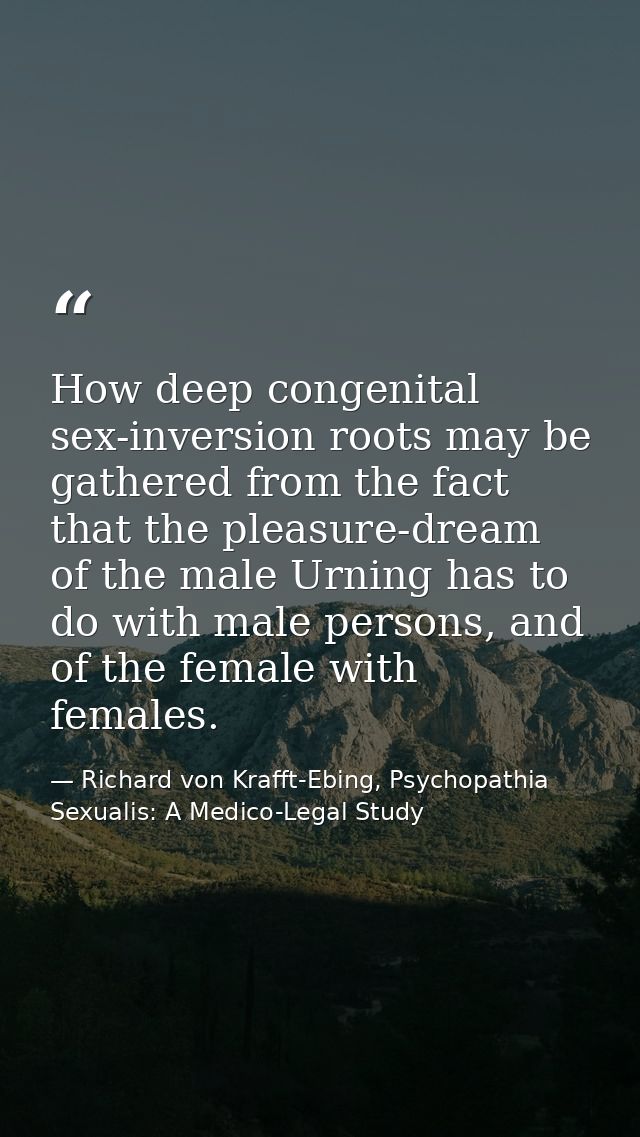 How deep congenital sex-inversion roots may be gathered from the fact that the pleasure-dream of the male Urning has to  — Richard von Krafft-Ebing, Psychopathia Sexualis: A Medico-Legal Study