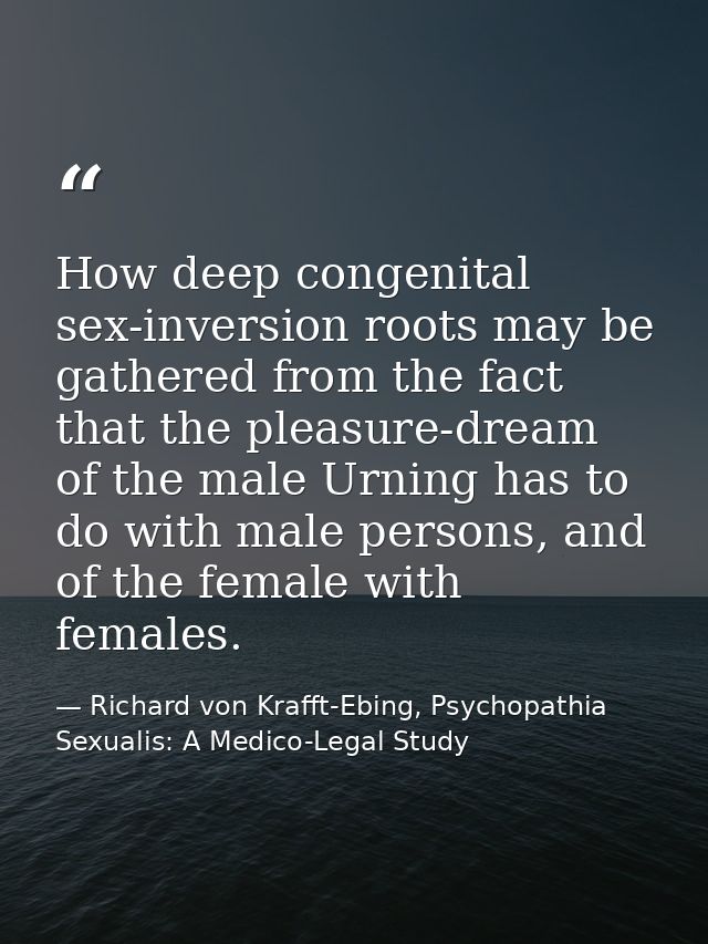 How deep congenital sex-inversion roots may be gathered from the fact that the pleasure-dream of the male Urning has to  — Richard von Krafft-Ebing, Psychopathia Sexualis: A Medico-Legal Study