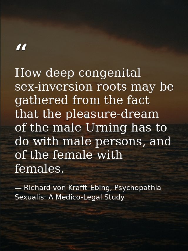 How deep congenital sex-inversion roots may be gathered from the fact that the pleasure-dream of the male Urning has to  — Richard von Krafft-Ebing, Psychopathia Sexualis: A Medico-Legal Study