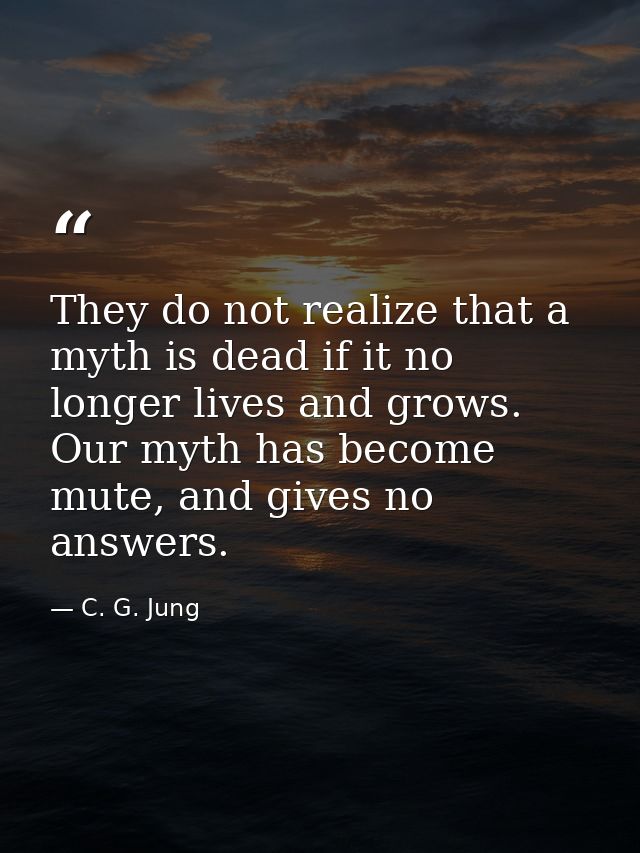 They do not realize that a myth is dead if it no longer lives and grows. Our myth has become mute, and gives no answers. — C. G. Jung