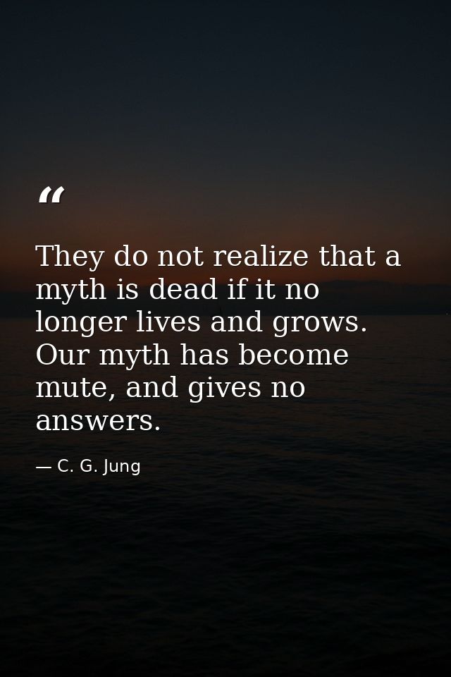 They do not realize that a myth is dead if it no longer lives and grows. Our myth has become mute, and gives no answers. — C. G. Jung