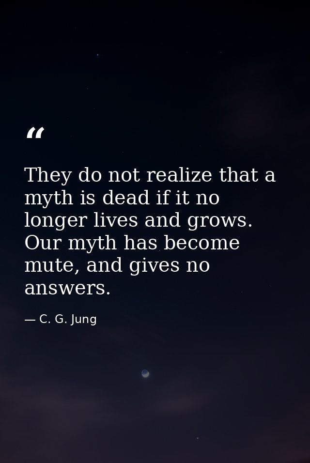 They do not realize that a myth is dead if it no longer lives and grows. Our myth has become mute, and gives no answers. — C. G. Jung