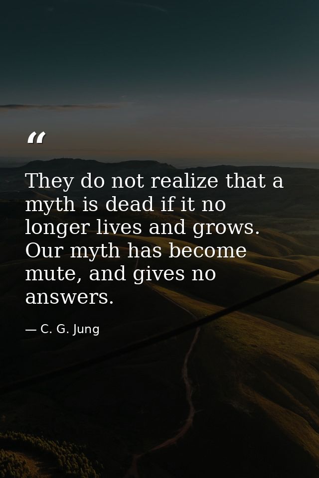 They do not realize that a myth is dead if it no longer lives and grows. Our myth has become mute, and gives no answers. — C. G. Jung