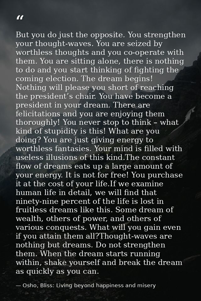 But you do just the opposite. You strengthen your thought-waves. You are seized by worthless thoughts and you co-operate — Osho, Bliss: Living beyond happiness and misery