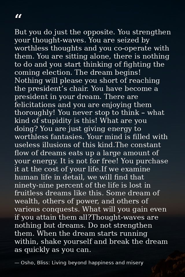 But you do just the opposite. You strengthen your thought-waves. You are seized by worthless thoughts and you co-operate — Osho, Bliss: Living beyond happiness and misery