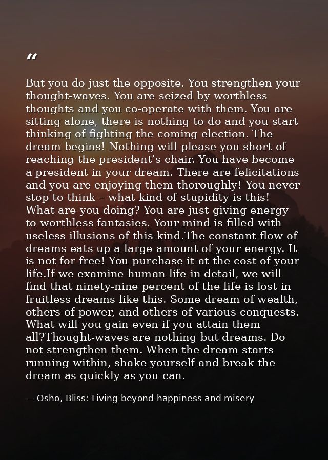 But you do just the opposite. You strengthen your thought-waves. You are seized by worthless thoughts and you co-operate — Osho, Bliss: Living beyond happiness and misery