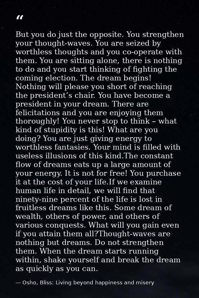 But you do just the opposite. You strengthen your thought-waves. You are seized by worthless thoughts and you co-operate — Osho, Bliss: Living beyond happiness and misery