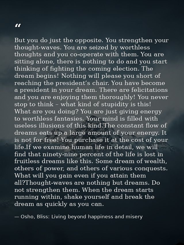 But you do just the opposite. You strengthen your thought-waves. You are seized by worthless thoughts and you co-operate — Osho, Bliss: Living beyond happiness and misery