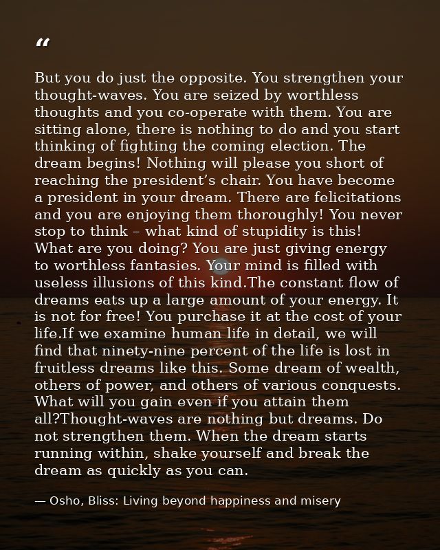 But you do just the opposite. You strengthen your thought-waves. You are seized by worthless thoughts and you co-operate — Osho, Bliss: Living beyond happiness and misery