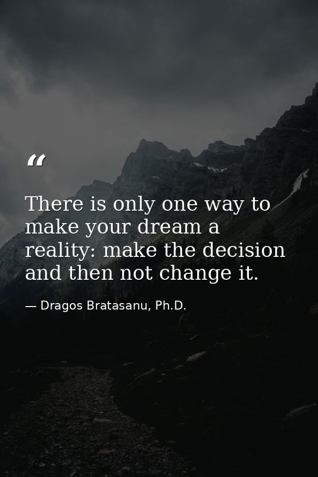 There is only one way to make your dream a reality: make the decision and then not change it. — Dragos Bratasanu, Ph.D.