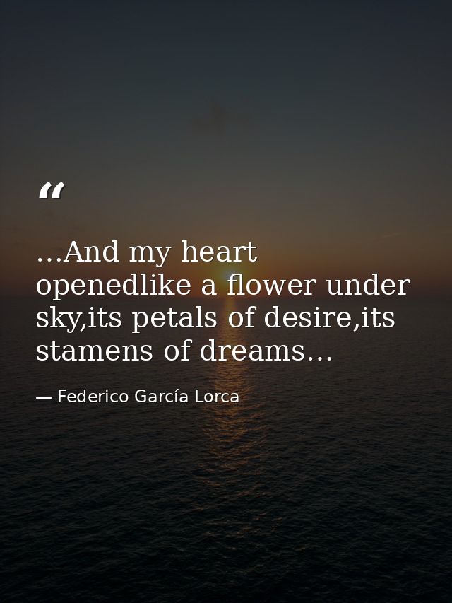 …And my heart openedlike a flower under sky,its petals of desire,its stamens of dreams… — Federico García Lorca