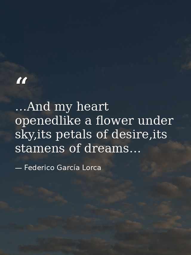 …And my heart openedlike a flower under sky,its petals of desire,its stamens of dreams… — Federico García Lorca