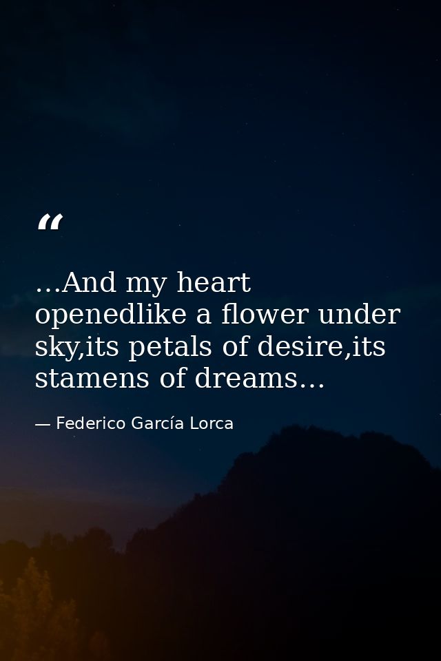 …And my heart openedlike a flower under sky,its petals of desire,its stamens of dreams… — Federico García Lorca