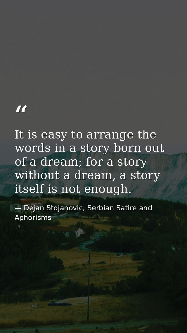 It is easy to arrange the words in a story born out of a dream; for a story without a dream, a story itself is not enoug — Dejan Stojanovic, Serbian Satire and Aphorisms