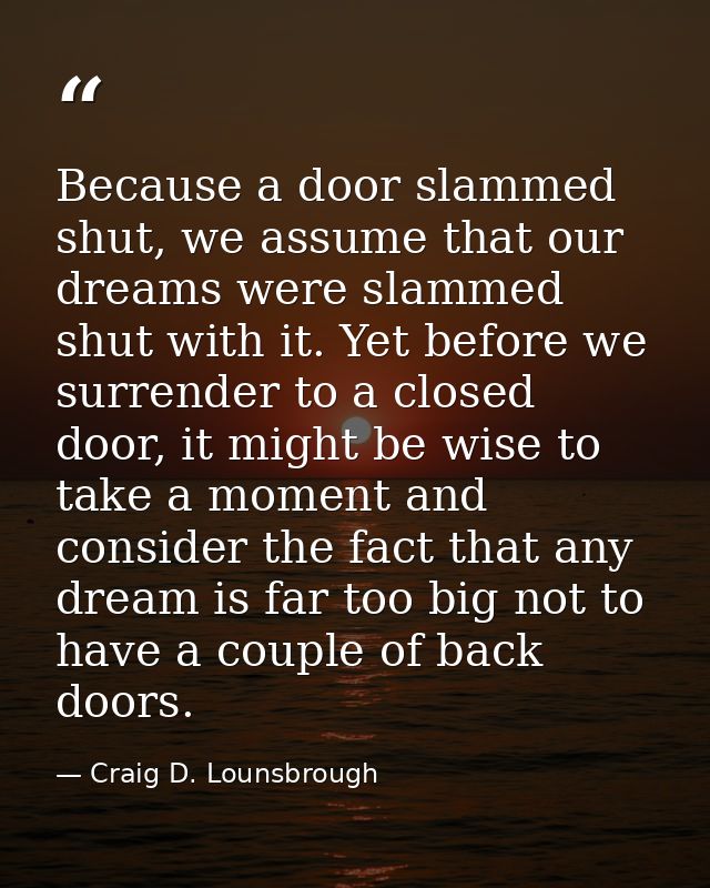 Because a door slammed shut, we assume that our dreams were slammed shut with it. Yet before we surrender to a closed do — Craig D. Lounsbrough