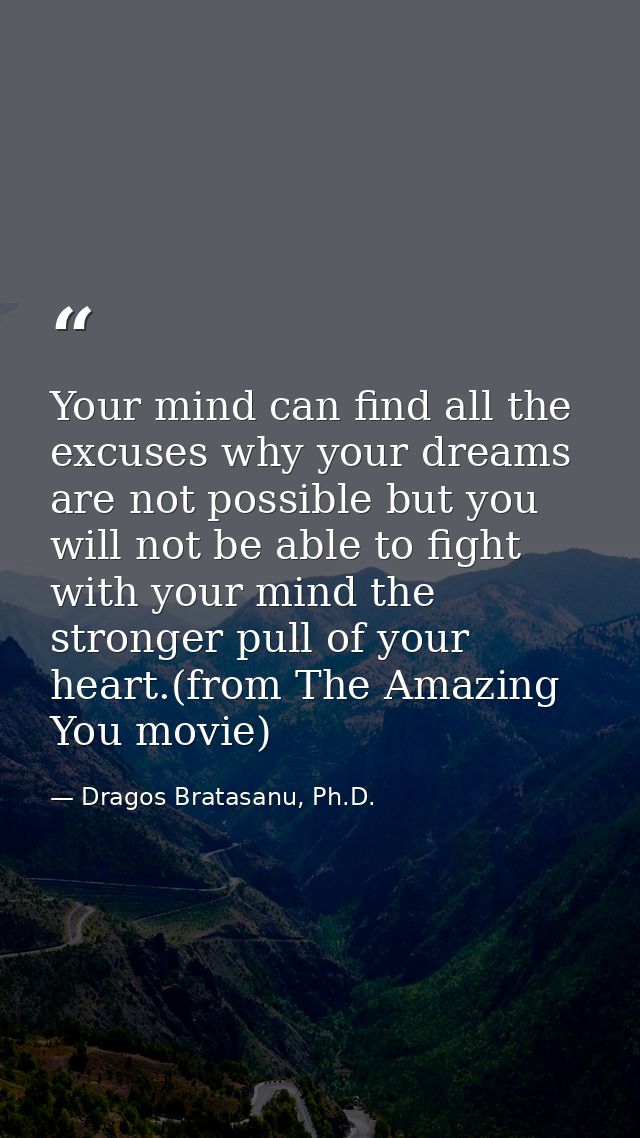 Your mind can find all the excuses why your dreams are not possible but you will not be able to fight with your mind the — Dragos Bratasanu, Ph.D.