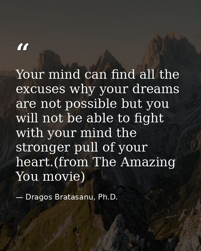 Your mind can find all the excuses why your dreams are not possible but you will not be able to fight with your mind the — Dragos Bratasanu, Ph.D.