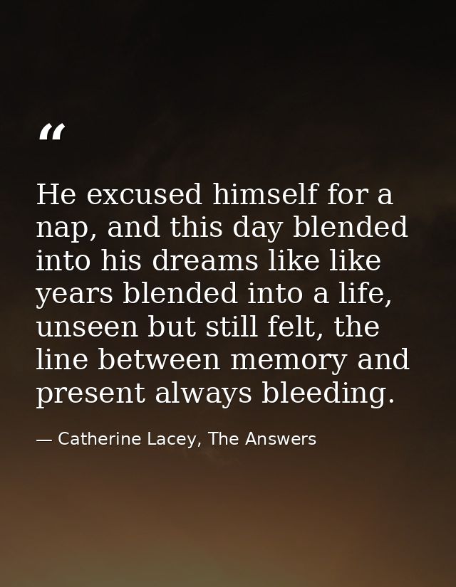 He excused himself for a nap, and this day blended into his dreams like like years blended into a life, unseen but still — Catherine Lacey, The Answers
