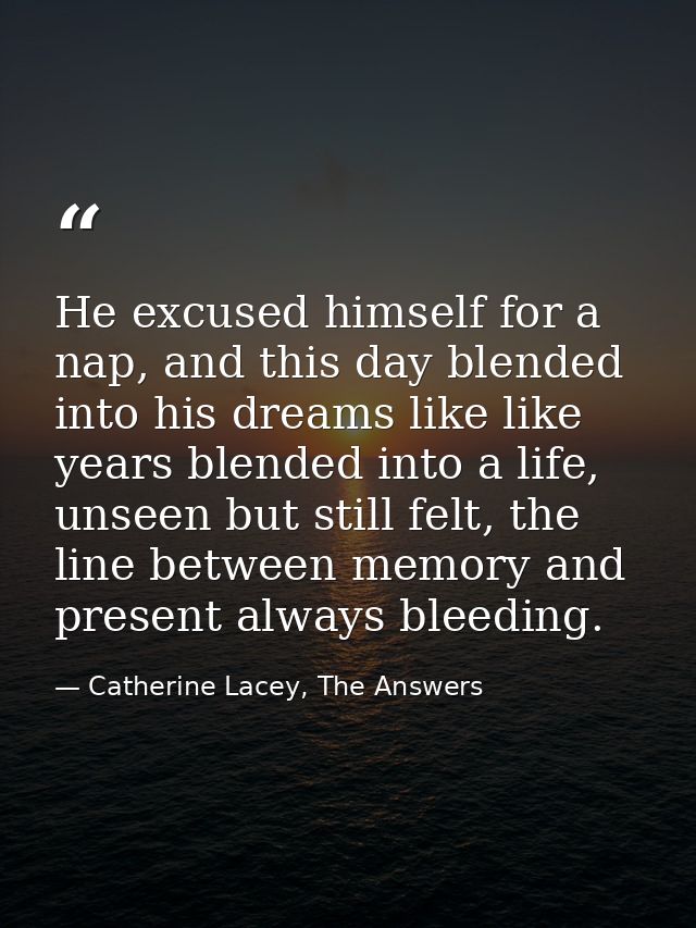 He excused himself for a nap, and this day blended into his dreams like like years blended into a life, unseen but still — Catherine Lacey, The Answers
