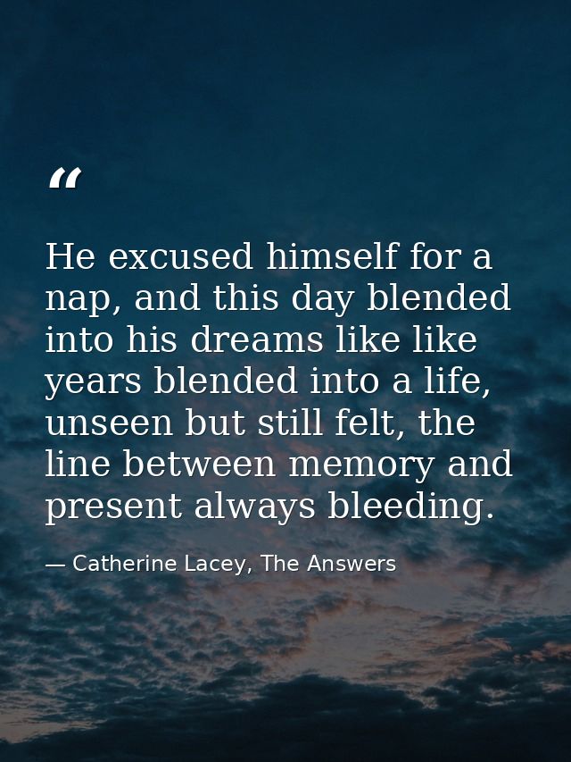 He excused himself for a nap, and this day blended into his dreams like like years blended into a life, unseen but still — Catherine Lacey, The Answers