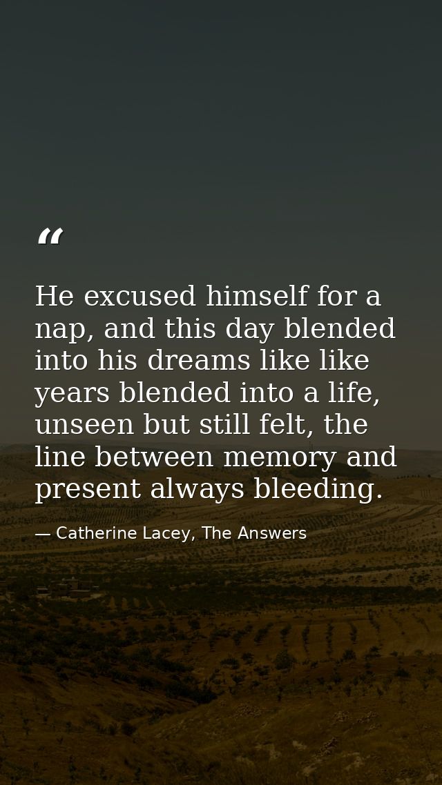 He excused himself for a nap, and this day blended into his dreams like like years blended into a life, unseen but still — Catherine Lacey, The Answers