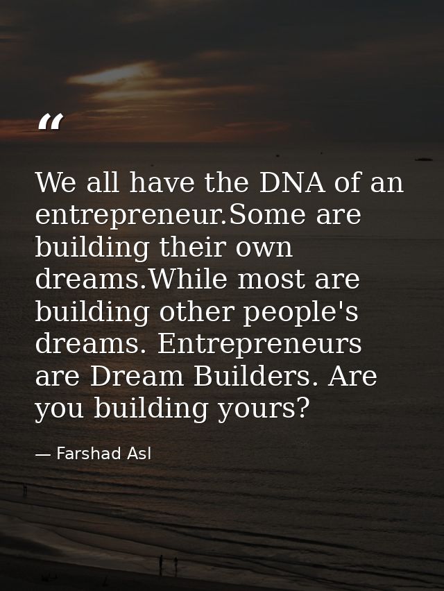 We all have the DNA of an entrepreneur.Some are building their own dreams.While most are building other people's dreams. — Farshad Asl