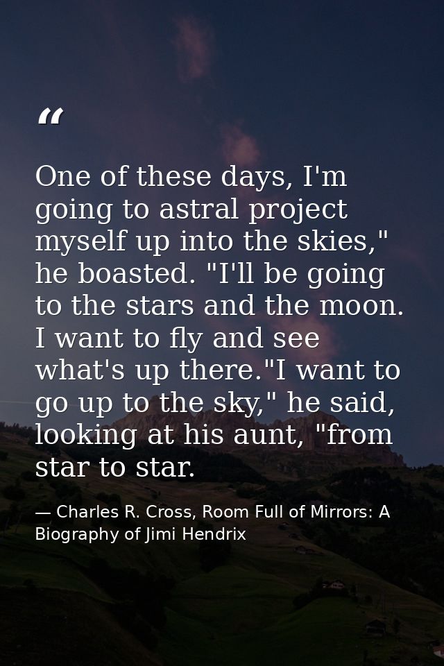 One of these days, I'm going to astral project myself up into the skies," he boasted. "I'll be going to the stars and th — Charles R. Cross, Room Full of Mirrors: A Biography of Jimi Hendrix