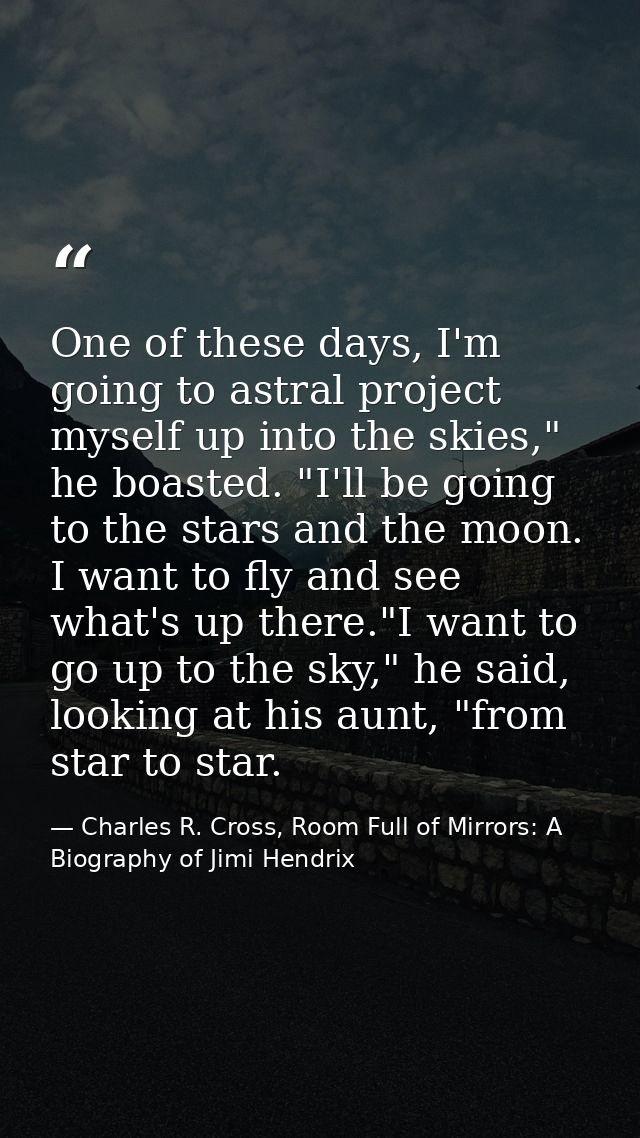 One of these days, I'm going to astral project myself up into the skies," he boasted. "I'll be going to the stars and th — Charles R. Cross, Room Full of Mirrors: A Biography of Jimi Hendrix