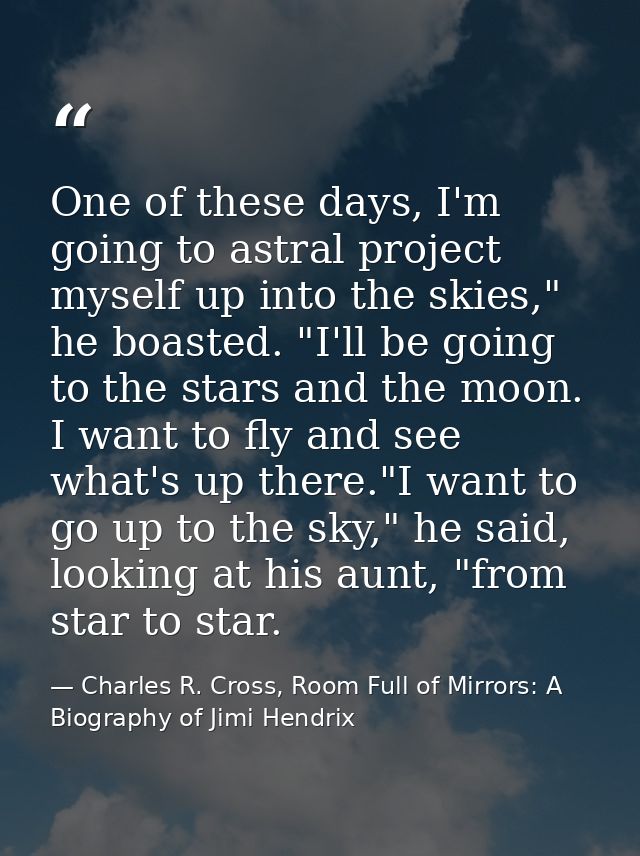 One of these days, I'm going to astral project myself up into the skies," he boasted. "I'll be going to the stars and th — Charles R. Cross, Room Full of Mirrors: A Biography of Jimi Hendrix