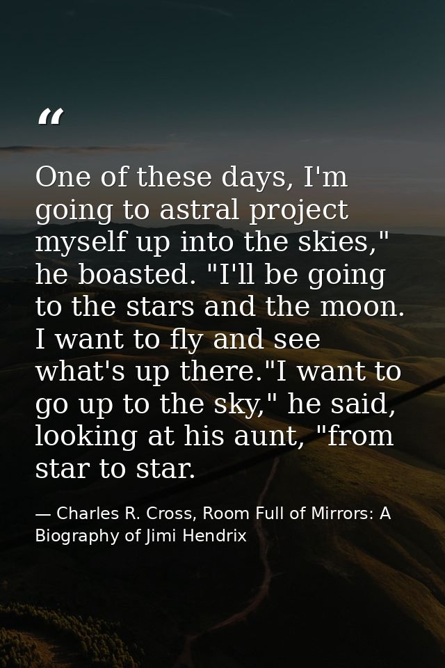 One of these days, I'm going to astral project myself up into the skies," he boasted. "I'll be going to the stars and th — Charles R. Cross, Room Full of Mirrors: A Biography of Jimi Hendrix