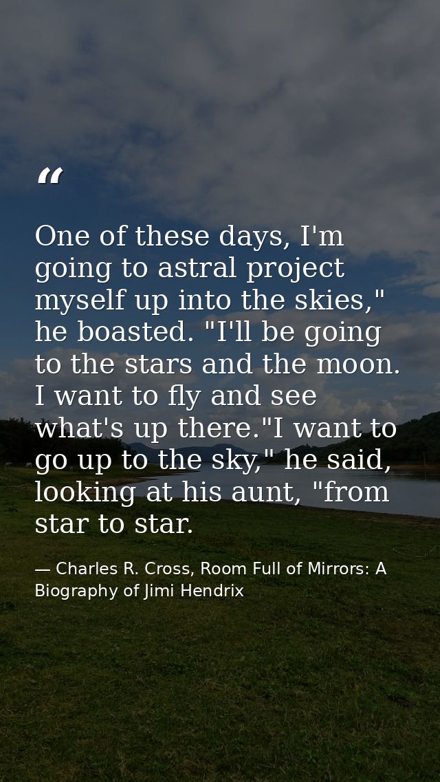 One of these days, I'm going to astral project myself up into the skies," he boasted. "I'll be going to the stars and th — Charles R. Cross, Room Full of Mirrors: A Biography of Jimi Hendrix