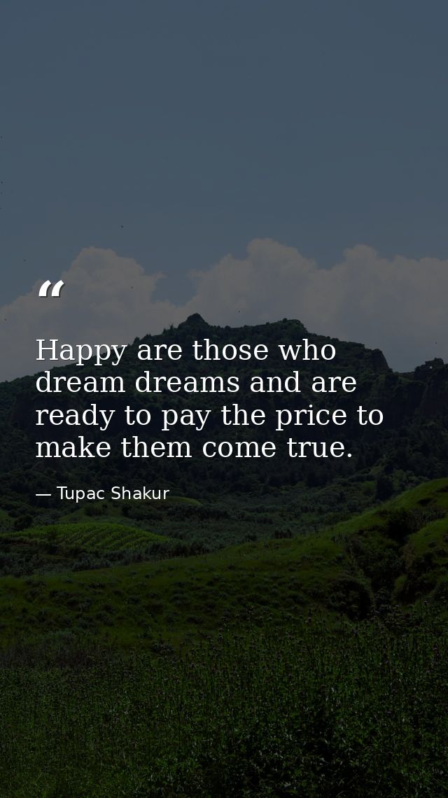Happy are those who dream dreams and are ready to pay the price to make them come true. — Tupac Shakur