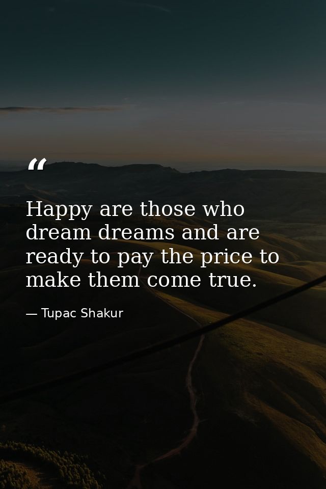 Happy are those who dream dreams and are ready to pay the price to make them come true. — Tupac Shakur