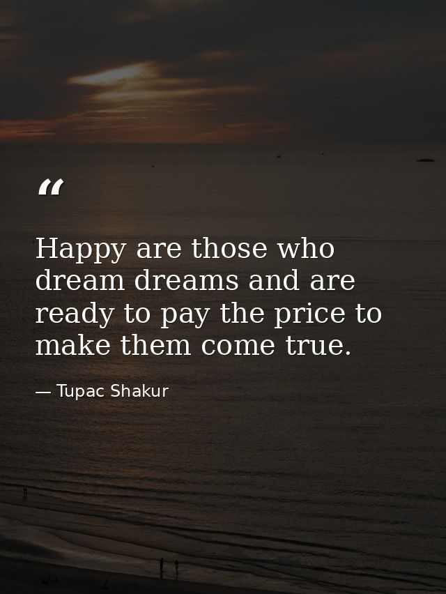 Happy are those who dream dreams and are ready to pay the price to make them come true. — Tupac Shakur