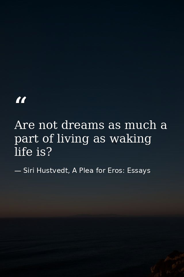 Are not dreams as much a part of living as waking life is? — Siri Hustvedt, A Plea for Eros: Essays