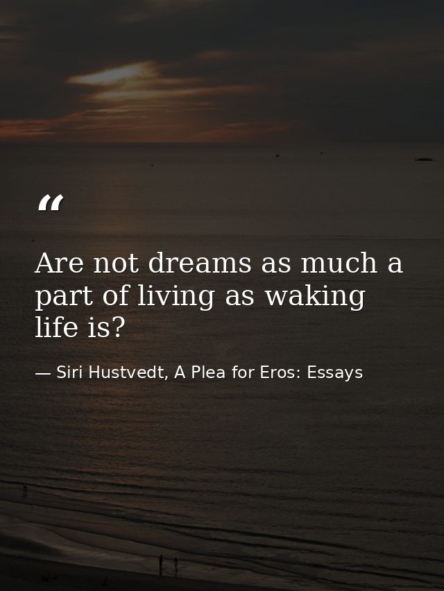 Are not dreams as much a part of living as waking life is? — Siri Hustvedt, A Plea for Eros: Essays